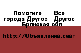 Помогите!!! - Все города Другое » Другое   . Брянская обл.